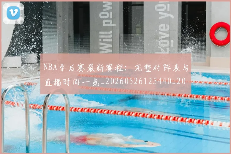 NBA季后赛最新赛程:完整对阵表与直播时间一览_20260526125440_20260702194642