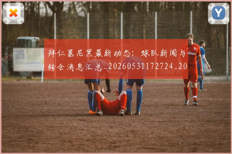 拜仁慕尼黑最新动态：球队新闻与转会消息汇总_20260531172724_20260723182742
