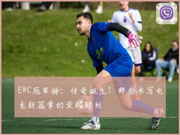 EWC冠军榜：传奇诞生！那些书写电竞新篇章的荣耀时刻