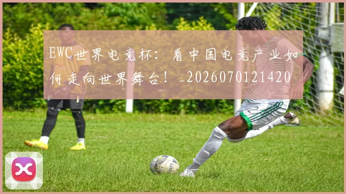 EWC世界电竞杯：看中国电竞产业如何走向世界舞台！_20260701214202