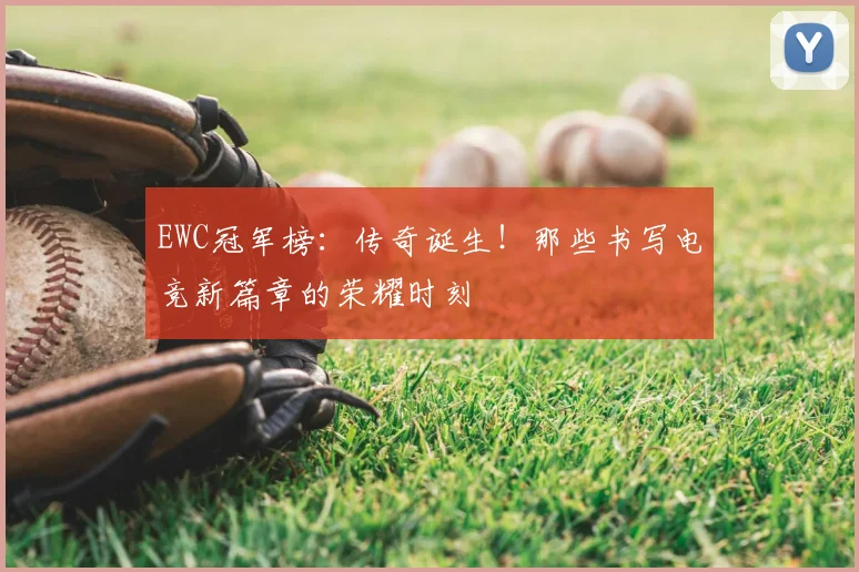 EWC冠军榜:传奇诞生!那些书写电竞新篇章的荣耀时刻