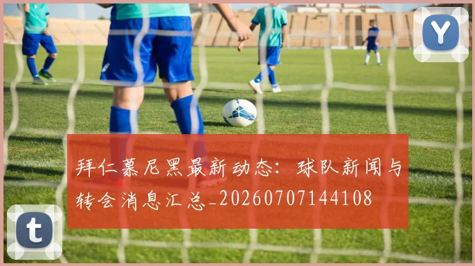 拜仁慕尼黑最新动态:球队新闻与转会消息汇总_20260707144108