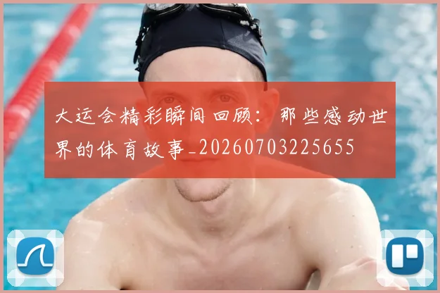大运会精彩瞬间回顾:那些感动世界的体育故事_20260703225655