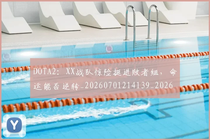 DOTA2:XX战队惊险挺进败者组,命运能否逆转_20260701214139_20260713232837