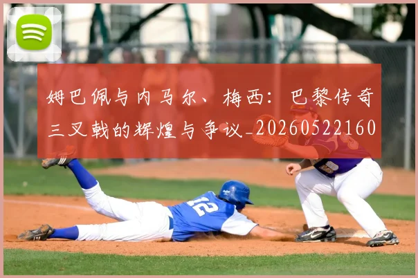 姆巴佩与内马尔、梅西：巴黎传奇三叉戟的辉煌与争议_20260522160530