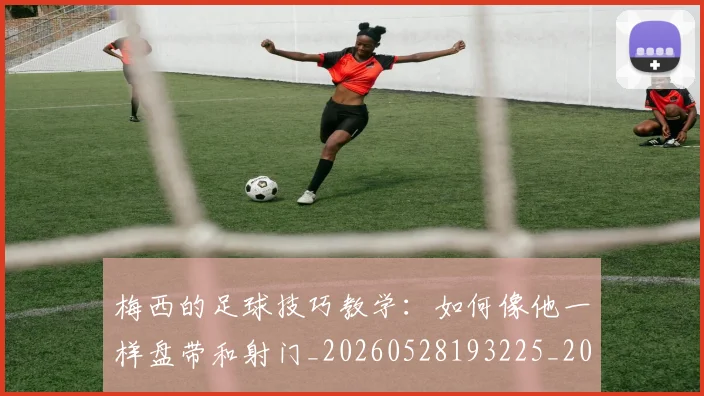 梅西的足球技巧教学:如何像他一样盘带和射门_20260528193225_20260707145007