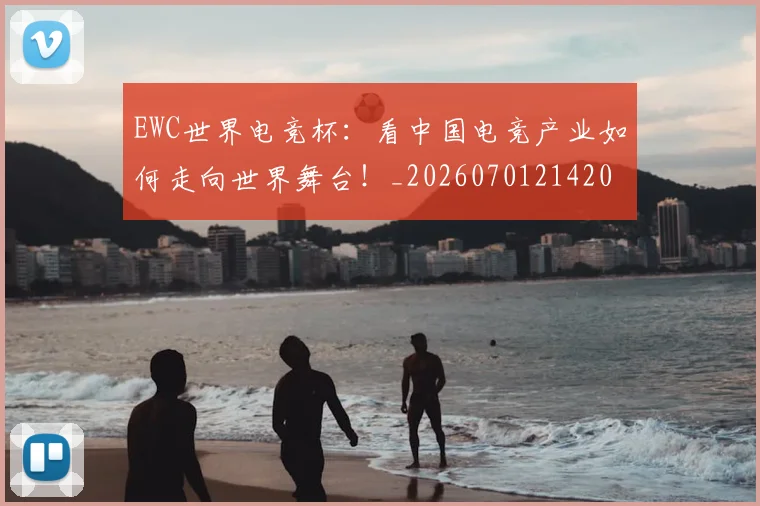 EWC世界电竞杯:看中国电竞产业如何走向世界舞台!_20260701214202