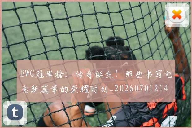 EWC冠军榜：传奇诞生！那些书写电竞新篇章的荣耀时刻_20260701214203