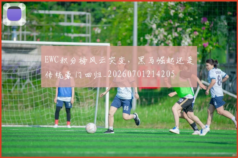 EWC积分榜风云突变，黑马崛起还是传统豪门回归_20260701214205