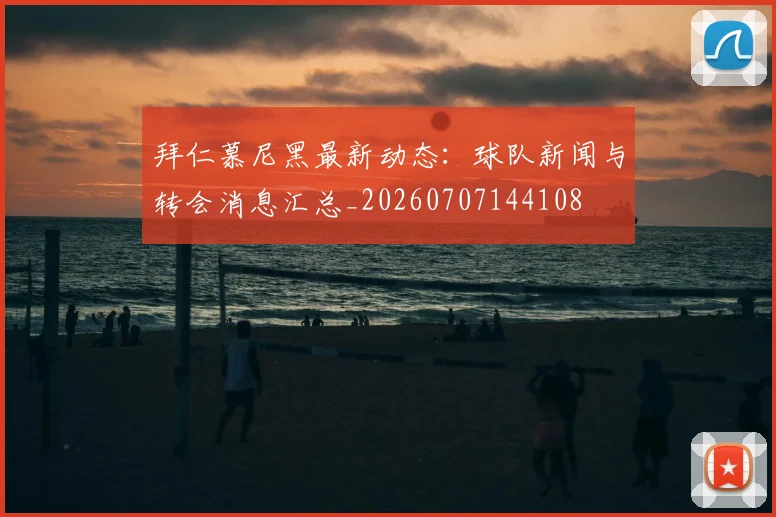 拜仁慕尼黑最新动态：球队新闻与转会消息汇总_20260707144108