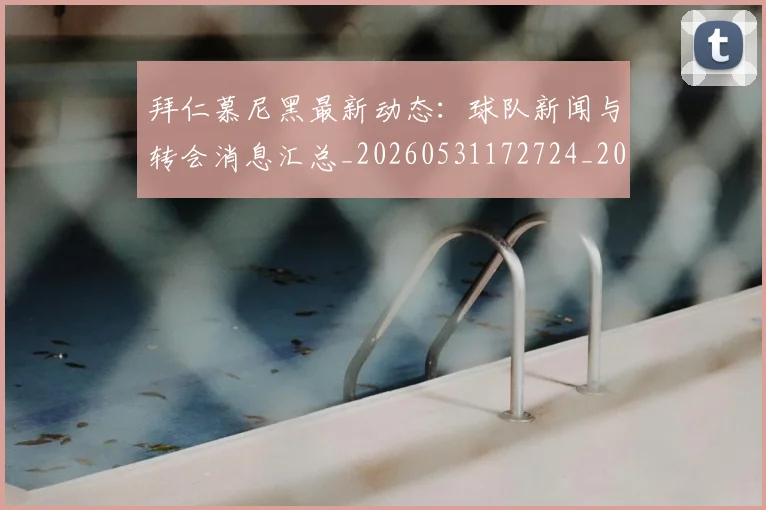 拜仁慕尼黑最新动态：球队新闻与转会消息汇总_20260531172724_20260723182742